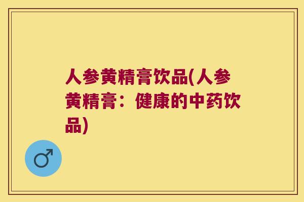 人参黄精膏饮品(人参黄精膏：健康的饮品)