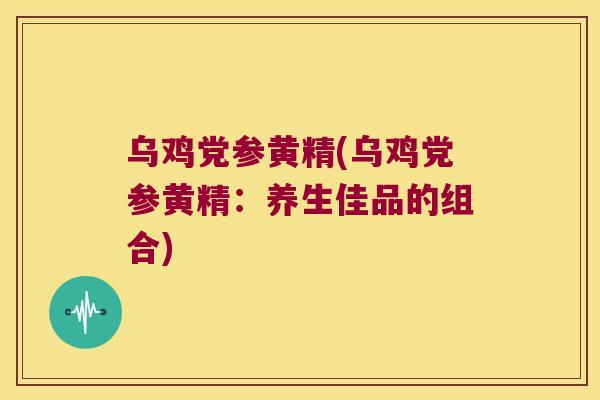 乌鸡党参黄精(乌鸡党参黄精:养生佳品的组合) 乌鸡党参黄精(乌鸡党参黄精:养生佳品的组合)