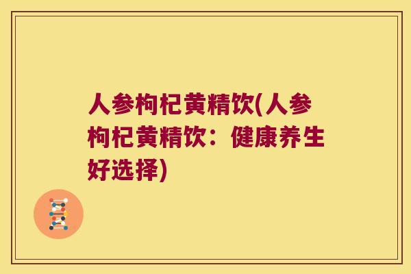 人参枸杞黄精饮(人参枸杞黄精饮:健康养生好选择) 人参枸杞黄精饮(人参枸杞黄精饮:健康养生好选择)
