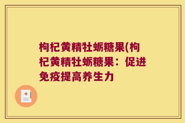 枸杞黄精牡蛎糖果(枸杞黄精牡蛎糖果:促进提高养生力 枸杞黄精牡蛎糖果(枸杞黄精牡蛎糖果:促进提高养生力
