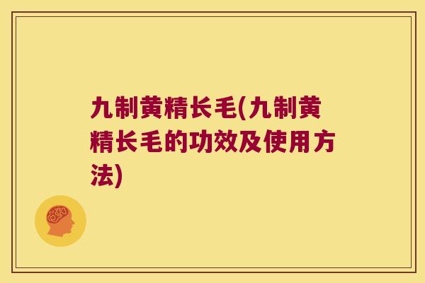 九制黄精长毛(九制黄精长毛的功效及使用方法)
