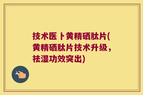 技术医卜黄精硒肽片(黄精硒肽片技术升级,祛湿功效突出) 技术医卜黄精硒肽片(黄精硒肽片技术升级,祛湿功效突出)