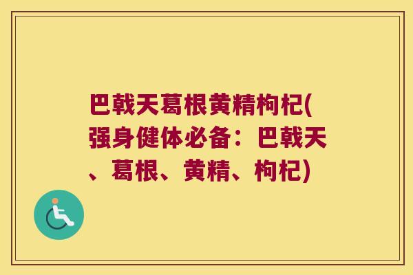 巴戟天葛根黄精枸杞(强身健体必备：巴戟天、葛根、黄精、枸杞)