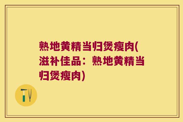 熟地黄精当归煲瘦肉(滋补佳品:熟地黄精当归煲瘦肉) 熟地黄精当归煲瘦肉(滋补佳品:熟地黄精当归煲瘦肉)