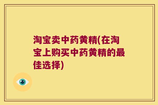 淘宝卖黄精(在淘宝上购买黄精的佳选择)