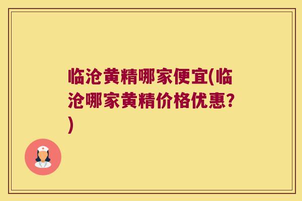 临沧黄精哪家便宜(临沧哪家黄精价格优惠?) 临沧黄精哪家便宜(临沧哪家黄精价格优惠?)