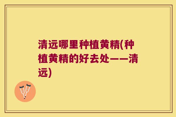 清远哪里种植黄精(种植黄精的好去处——清远) 清远哪里种植黄精(种植黄精的好去处——清远)