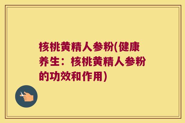 核桃黄精人参粉(健康养生：核桃黄精人参粉的功效和作用)