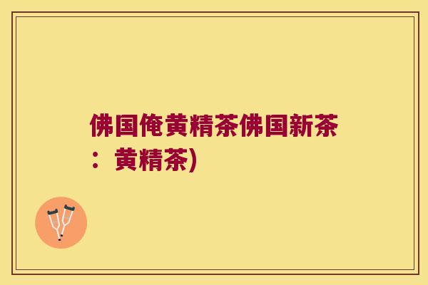 佛国俺黄精茶佛国新茶:黄精茶) 佛国俺黄精茶佛国新茶:黄精茶)