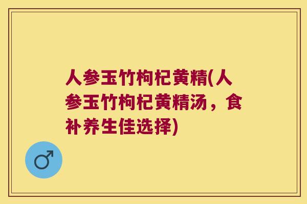 人参玉竹枸杞黄精(人参玉竹枸杞黄精汤,食补养生佳选择) 人参玉竹枸杞黄精(人参玉竹枸杞黄精汤,食补养生佳选择)