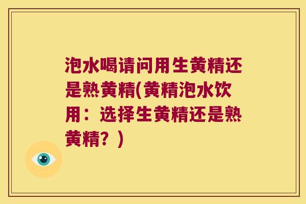 泡水喝请问用生黄精还是熟黄精(黄精泡水饮用：选择生黄精还是熟黄精？)