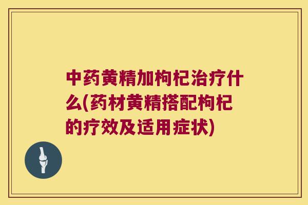 黄精加枸杞什么(药材黄精搭配枸杞的疗效及适用症状)