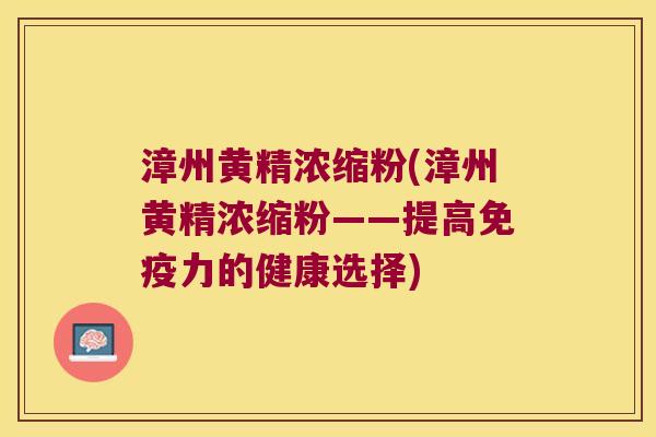 漳州黄精浓缩粉(漳州黄精浓缩粉——提高力的健康选择) 漳州黄精浓缩粉(漳州黄精浓缩粉——提高力的健康选择)