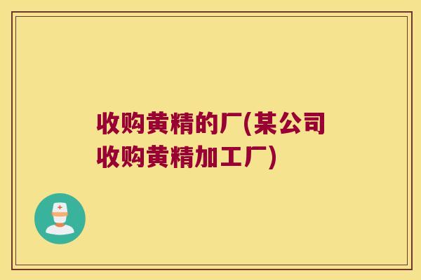 收购黄精的厂(某公司收购黄精加工厂)