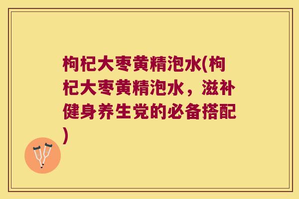 枸杞大枣黄精泡水(枸杞大枣黄精泡水，滋补健身养生党的必备搭配)