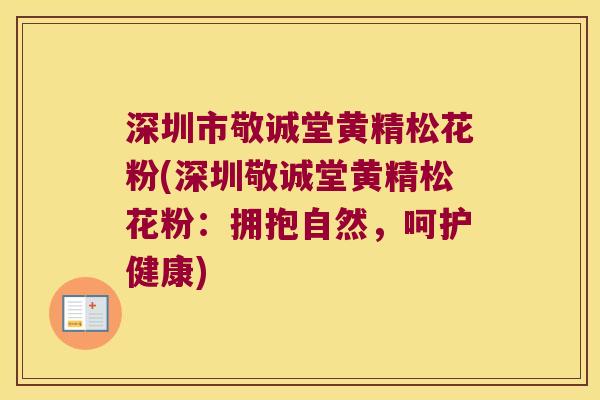 深圳市敬诚堂黄精松花粉(深圳敬诚堂黄精松花粉：拥抱自然，呵护健康)