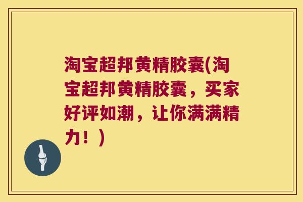 淘宝超邦黄精胶囊(淘宝超邦黄精胶囊,买家好评如潮,让你满满精力!) 淘宝超邦黄精胶囊(淘宝超邦黄精胶囊,买家好评如潮,让你满满精力!)