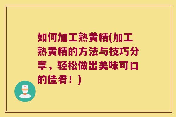 如何加工熟黄精(加工熟黄精的方法与技巧分享，轻松做出美味可口的佳肴！)