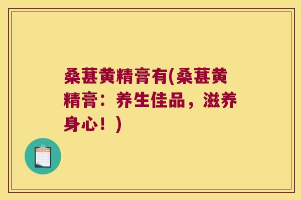 桑葚黄精膏有(桑葚黄精膏：养生佳品，滋养身心！)