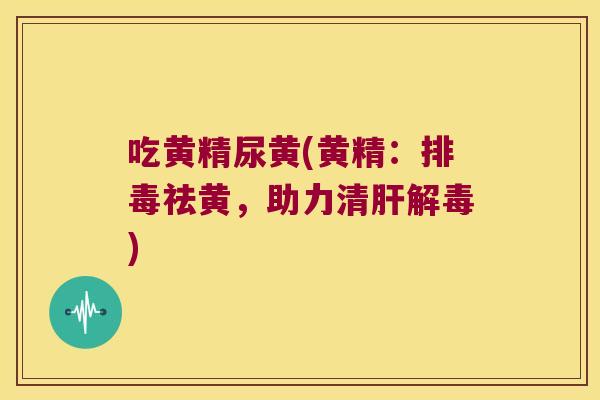 吃黄精尿黄(黄精:祛黄,助力清) 吃黄精尿黄(黄精:祛黄,助力清)