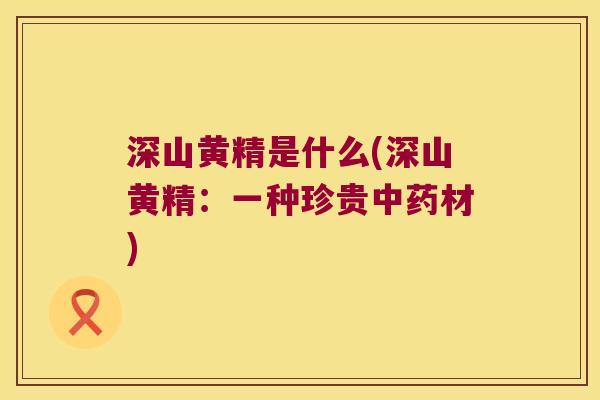 深山黄精是什么(深山黄精：一种珍贵材)
