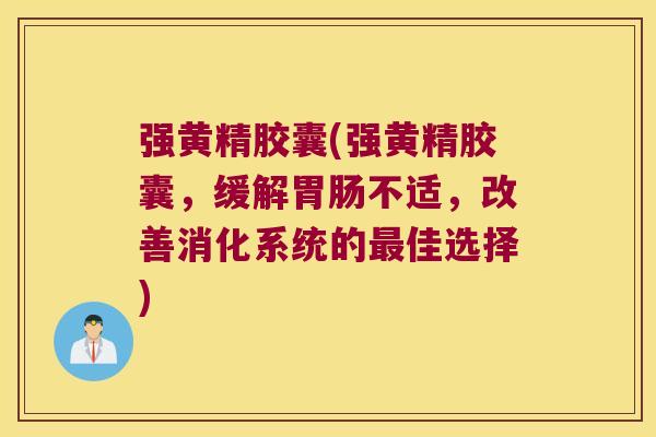 强黄精胶囊(强黄精胶囊,缓解不适,改善消化系统的佳选择) 强黄精胶囊(强黄精胶囊,缓解不适,改善消化系统的佳选择)
