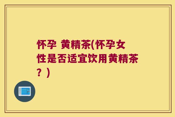 怀孕 黄精茶(怀孕女性是否适宜饮用黄精茶？)