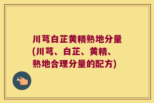 川芎白芷黄精熟地分量(川芎、白芷、黄精、熟地合理分量的配方)