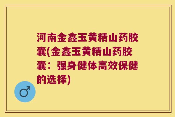 河南金鑫玉黄精山药胶囊(金鑫玉黄精山药胶囊:强身健体高效保健的选择) 河南金鑫玉黄精山药胶囊(金鑫玉黄精山药胶囊:强身健体高效保健的选择)