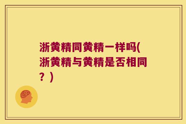 浙黄精同黄精一样吗(浙黄精与黄精是否相同?) 浙黄精同黄精一样吗(浙黄精与黄精是否相同?)