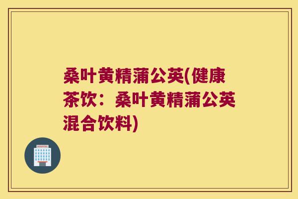 桑叶黄精蒲公英(健康茶饮：桑叶黄精蒲公英混合饮料)