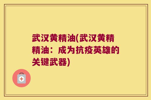 武汉黄精油(武汉黄精精油：成为抗疫英雄的关键武器)