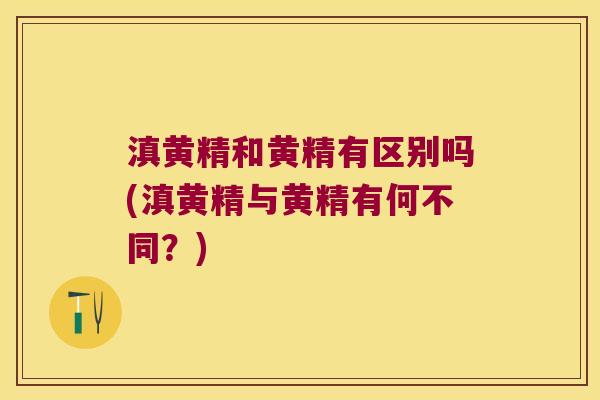 滇黄精和黄精有区别吗(滇黄精与黄精有何不同？)