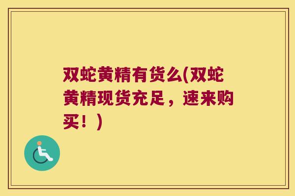 双蛇黄精有货么(双蛇黄精现货充足，速来购买！)