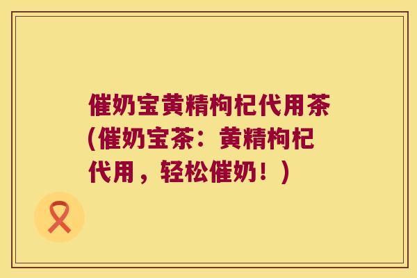 催奶宝黄精枸杞代用茶(催奶宝茶:黄精枸杞代用,轻松催奶!) 催奶宝黄精枸杞代用茶(催奶宝茶:黄精枸杞代用,轻松催奶!)