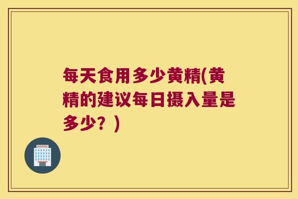 每天食用多少黄精(黄精的建议每日摄入量是多少？)