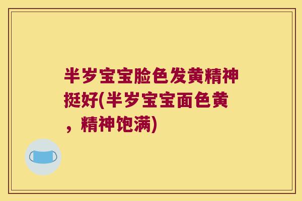 半岁宝宝脸色发黄精神挺好(半岁宝宝面色黄,精神饱满) 半岁宝宝脸色发黄精神挺好(半岁宝宝面色黄,精神饱满)