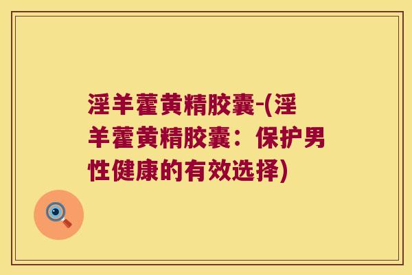 淫羊藿黄精胶囊-(淫羊藿黄精胶囊：保护男性健康的有效选择)