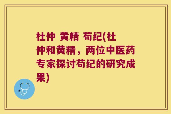 杜仲 黄精 苟纪(杜仲和黄精,两位中医药专家探讨苟纪的研究成果) 杜仲 黄精 苟纪(杜仲和黄精,两位中医药专家探讨苟纪的研究成果)