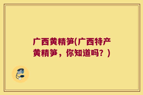 广西黄精笋(广西特产黄精笋，你知道吗？)