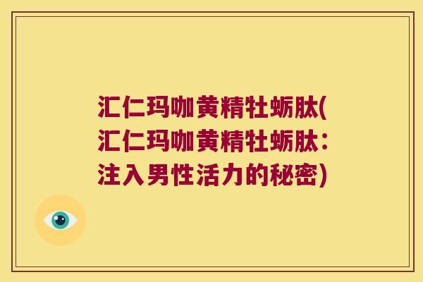 汇仁玛咖黄精牡蛎肽(汇仁玛咖黄精牡蛎肽:注入男性活力的秘密) 汇仁玛咖黄精牡蛎肽(汇仁玛咖黄精牡蛎肽:注入男性活力的秘密)