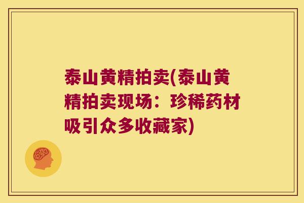 泰山黄精拍卖(泰山黄精拍卖现场:珍稀药材吸引众多收藏家) 泰山黄精拍卖(泰山黄精拍卖现场:珍稀药材吸引众多收藏家)