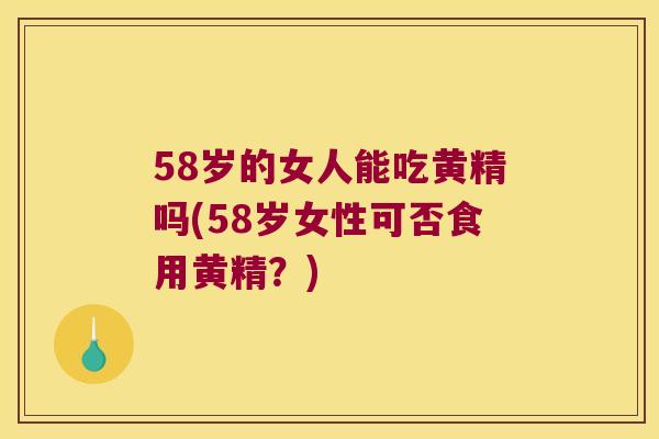 58岁的女人能吃黄精吗(58岁女性可否食用黄精?) 58岁的女人能吃黄精吗(58岁女性可否食用黄精?)
