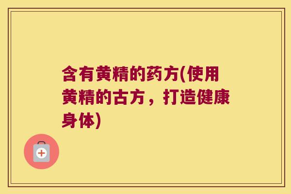 含有黄精的药方(使用黄精的古方,打造健康身体) 含有黄精的药方(使用黄精的古方,打造健康身体)