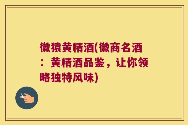 徽猿黄精酒(徽商名酒：黄精酒品鉴，让你领略独特风味)