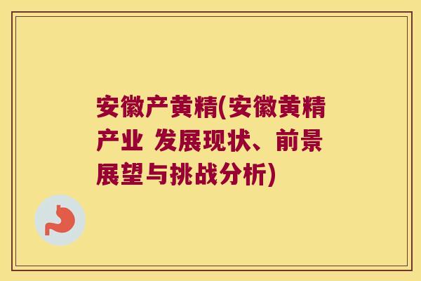安徽产黄精(安徽黄精产业 发展现状、前景展望与挑战分析) 安徽产黄精(安徽黄精产业 发展现状、前景展望与挑战分析)