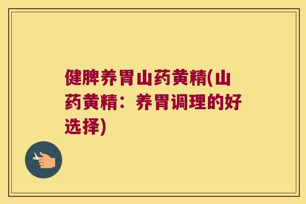 健脾养胃山药黄精(山药黄精:养胃调理的好选择) 健脾养胃山药黄精(山药黄精:养胃调理的好选择)