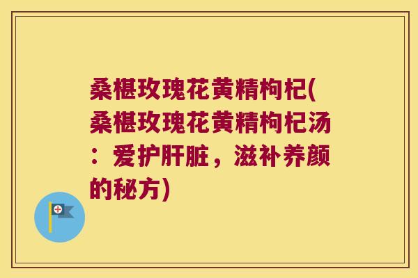 桑椹玫瑰花黄精枸杞(桑椹玫瑰花黄精枸杞汤：爱护，滋补养颜的秘方)