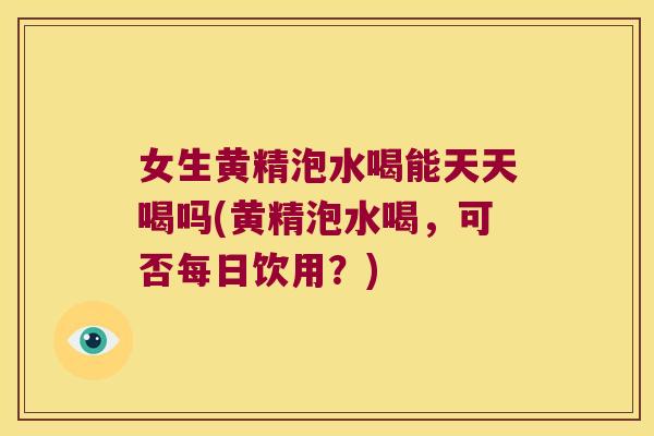 女生黄精泡水喝能天天喝吗(黄精泡水喝，可否每日饮用？)