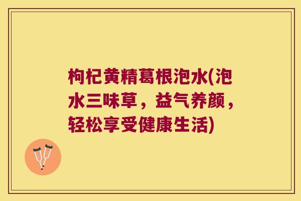 枸杞黄精葛根泡水(泡水三味草，益气养颜，轻松享受健康生活)